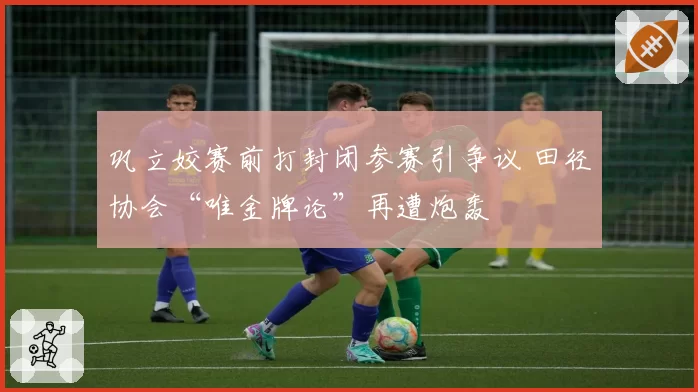 巩立姣赛前打封闭参赛引争议 田径协会“唯金牌论”再遭炮轰