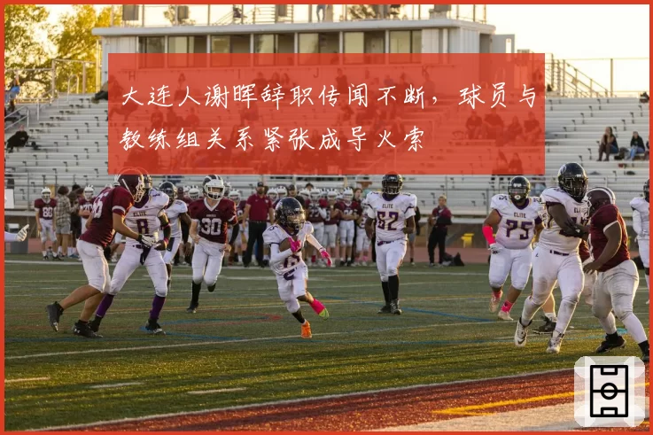 大连人谢晖辞职传闻不断,球员与教练组关系紧张成导火索