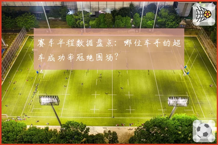 赛季半程数据盘点：哪位车手的超车成功率冠绝围场？