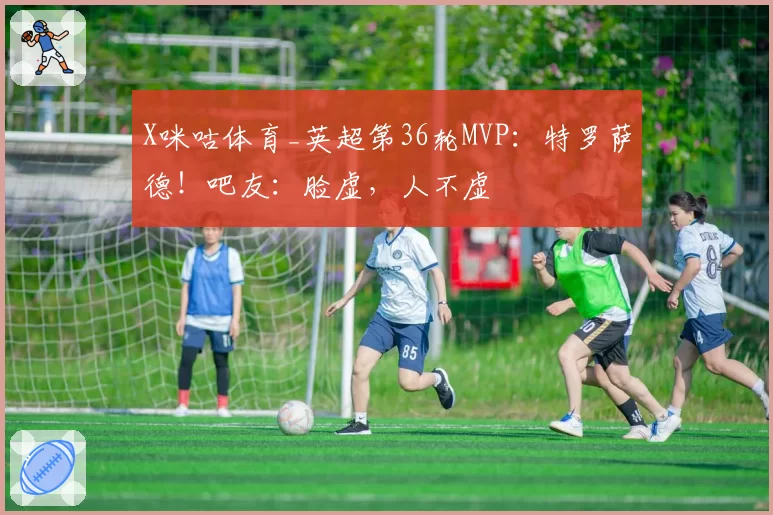 X咪咕体育_英超第36轮MVP:特罗萨德!吧友:脸虚,人不虚