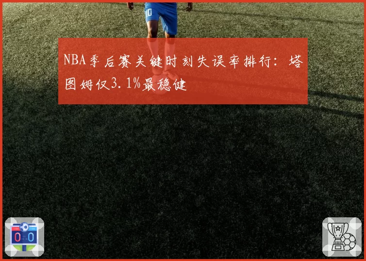 NBA季后赛关键时刻失误率排行：塔图姆仅3.1%最稳健