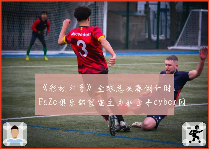 《彩虹六号》全球总决赛倒计时,FaZe俱乐部官宣主力狙击手cyber因焦虑症暂别赛场
