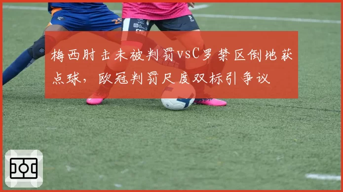 梅西肘击未被判罚vsC罗禁区倒地获点球,欧冠判罚尺度双标引争议