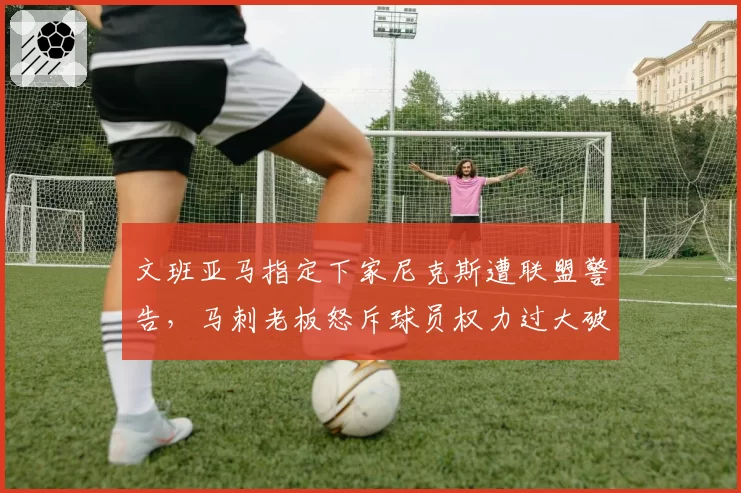 文班亚马指定下家尼克斯遭联盟警告,马刺老板怒斥球员权力过大破坏规则