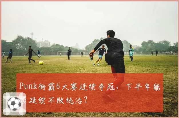 Punk街霸6大赛连续夺冠,下半年能否延续不败统治?