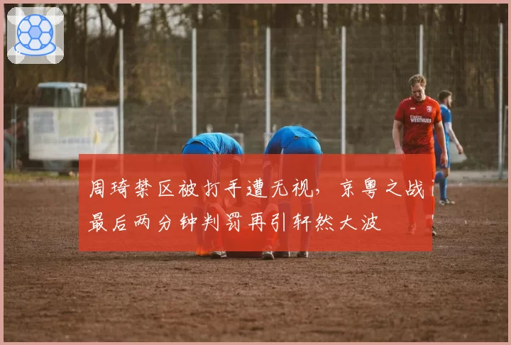 周琦禁区被打手遭无视,京粤之战最后两分钟判罚再引轩然大波